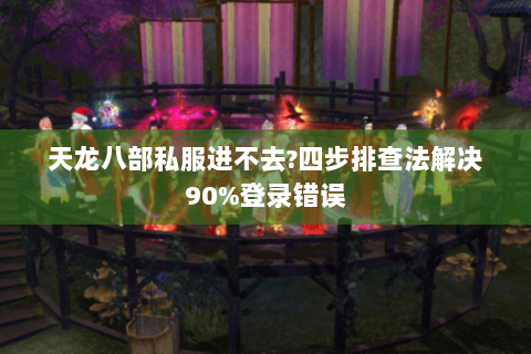 天龙八部私服进不去?四步排查法解决90%登录错误
