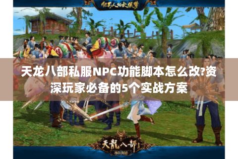 天龙八部私服NPC功能脚本怎么改?资深玩家必备的5个实战方案 天龙八部私服NPC功能脚本怎么改?资深玩家必备的5个实战方案