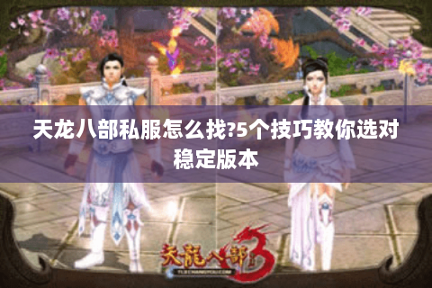 天龙八部私服怎么找?5个技巧教你选对稳定版本