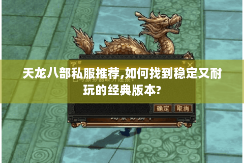 天龙八部私服推荐,如何找到稳定又耐玩的经典版本? 天龙八部私服推荐,如何找到稳定又耐玩的经典版本?