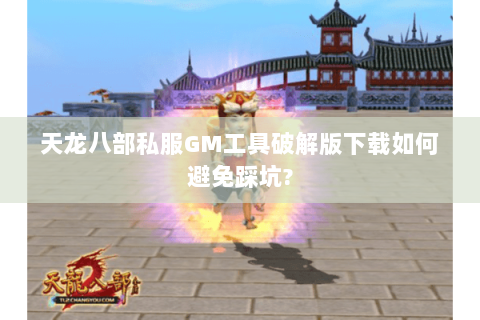 天龙八部私服GM工具破解版下载如何避免踩坑? 天龙八部私服GM工具破解版下载如何避免踩坑?