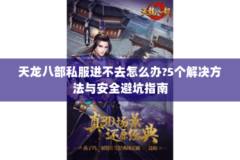 天龙八部私服进不去怎么办?5个解决方法与安全避坑指南