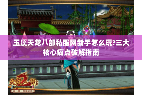 玉溪天龙八部私服网新手怎么玩?三大核心痛点破解指南 玉溪天龙八部私服网新手怎么玩?三大核心痛点破解指南