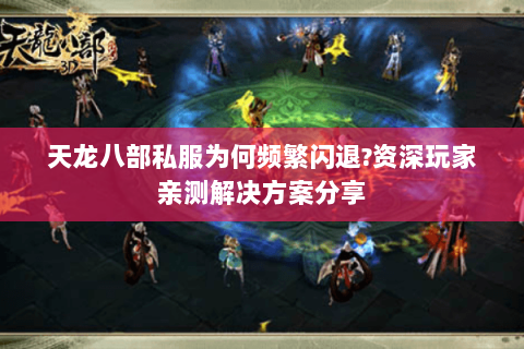 天龙八部私服为何频繁闪退?资深玩家亲测解决方案分享 天龙八部私服为何频繁闪退?资深玩家亲测解决方案分享