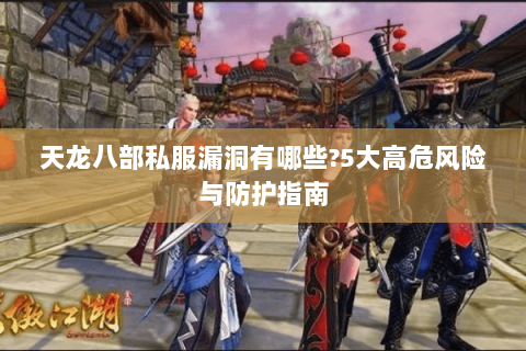 天龙八部私服漏洞有哪些?5大高危风险与防护指南 天龙八部私服漏洞有哪些?5大高危风险与防护指南