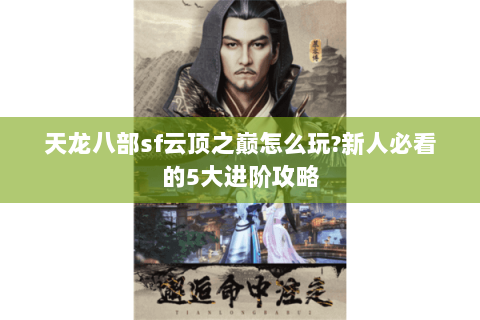 天龙八部sf云顶之巅怎么玩?新人必看的5大进阶攻略 天龙八部sf云顶之巅怎么玩?新人必看的5大进阶攻略