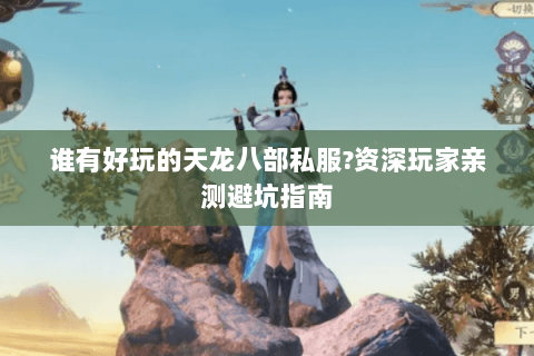 谁有好玩的天龙八部私服?资深玩家亲测避坑指南 谁有好玩的天龙八部私服?资深玩家亲测避坑指南