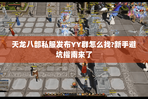 天龙八部私服发布YY群怎么找?新手避坑指南来了