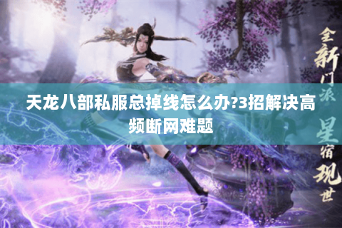 天龙八部私服总掉线怎么办?3招解决高频断网难题 天龙八部私服总掉线怎么办?3招解决高频断网难题