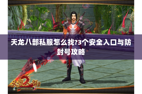 天龙八部私服怎么找?3个安全入口与防封号攻略 天龙八部私服怎么找?3个安全入口与防封号攻略
