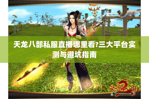 天龙八部私服直播哪里看?三大平台实测与避坑指南 天龙八部私服直播哪里看?三大平台实测与避坑指南