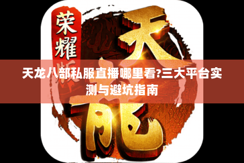 天龙八部私服直播哪里看?三大平台实测与避坑指南 天龙八部私服直播哪里看?三大平台实测与避坑指南