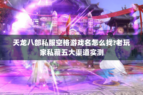 天龙八部私服空格游戏名怎么找?老玩家私藏五大渠道实测