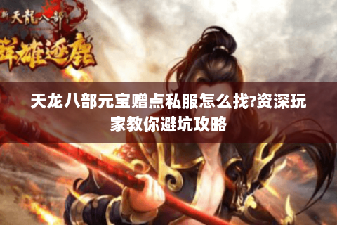 天龙八部元宝赠点私服怎么找?资深玩家教你避坑攻略 天龙八部元宝赠点私服怎么找?资深玩家教你避坑攻略