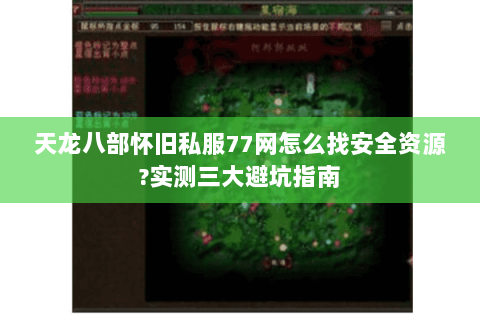 天龙八部怀旧私服77网怎么找安全资源?实测三大避坑指南 天龙八部怀旧私服77网怎么找安全资源?实测三大避坑指南