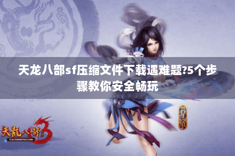 天龙八部sf压缩文件下载遇难题?5个步骤教你安全畅玩 天龙八部sf压缩文件下载遇难题?5个步骤教你安全畅玩