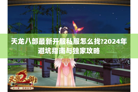 天龙八部最新开服私服怎么找?2024年避坑指南与独家攻略 天龙八部最新开服私服怎么找?2024年避坑指南与独家攻略