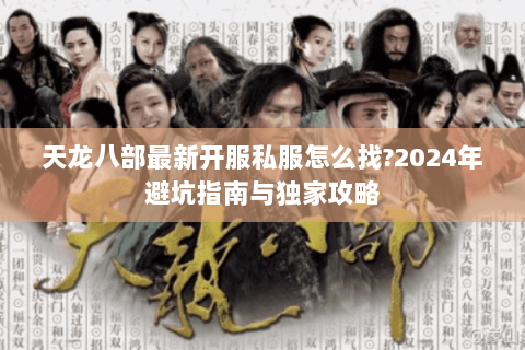 天龙八部最新开服私服怎么找?2024年避坑指南与独家攻略 天龙八部最新开服私服怎么找?2024年避坑指南与独家攻略