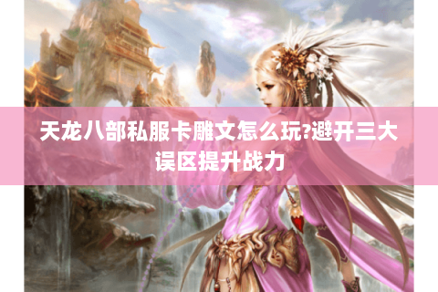 天龙八部私服卡雕文怎么玩?避开三大误区提升战力