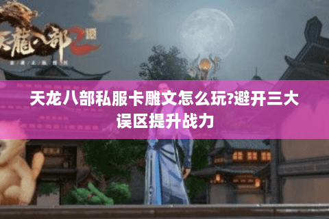 天龙八部私服卡雕文怎么玩?避开三大误区提升战力