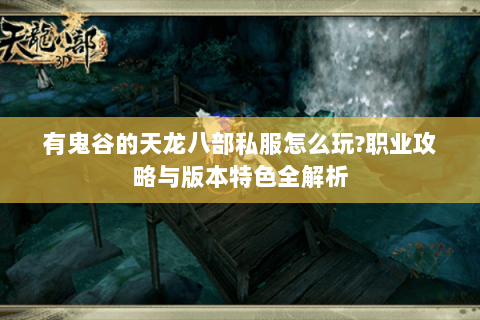 有鬼谷的天龙八部私服怎么玩?职业攻略与版本特色全解析 有鬼谷的天龙八部私服怎么玩?职业攻略与版本特色全解析