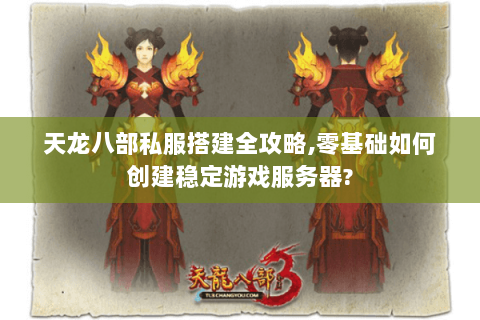 天龙八部私服搭建全攻略,零基础如何创建稳定游戏服务器?