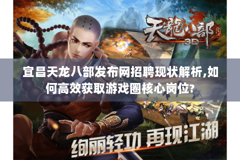 宜昌天龙八部发布网招聘现状解析,如何高效获取游戏圈核心岗位? 宜昌天龙八部发布网招聘现状解析,如何高效获取游戏圈核心岗位?