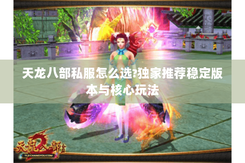 天龙八部私服怎么选?独家推荐稳定版本与核心玩法 天龙八部私服怎么选?独家推荐稳定版本与核心玩法