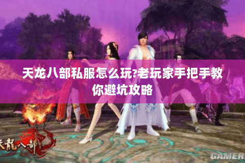 天龙八部私服怎么玩?老玩家手把手教你避坑攻略