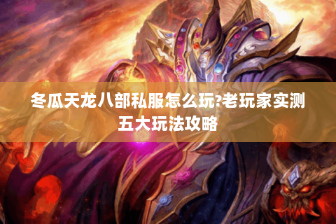 冬瓜天龙八部私服怎么玩?老玩家实测五大玩法攻略