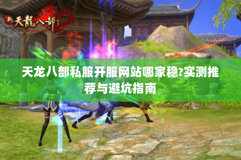 天龙八部私服开服网站哪家稳?实测推荐与避坑指南