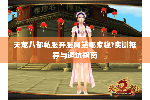 天龙八部私服开服网站哪家稳?实测推荐与避坑指南 天龙八部私服开服网站哪家稳?实测推荐与避坑指南