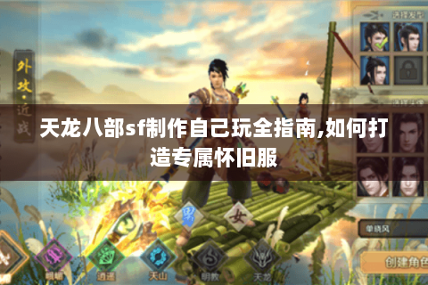 天龙八部sf制作自己玩全指南,如何打造专属怀旧服