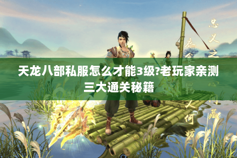 天龙八部私服怎么才能3级?老玩家亲测三大通关秘籍 天龙八部私服怎么才能3级?老玩家亲测三大通关秘籍