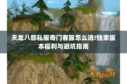 天龙八部私服奇门客服怎么选?独家版本福利与避坑指南 天龙八部私服奇门客服怎么选?独家版本福利与避坑指南