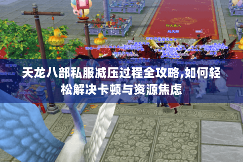 天龙八部私服减压过程全攻略,如何轻松解决卡顿与资源焦虑 天龙八部私服减压过程全攻略,如何轻松解决卡顿与资源焦虑