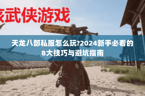 天龙八部私服怎么玩?2024新手必看的8大技巧与避坑指南 天龙八部私服怎么玩?2024新手必看的8大技巧与避坑指南