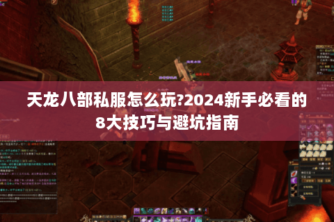 天龙八部私服怎么玩?2024新手必看的8大技巧与避坑指南 天龙八部私服怎么玩?2024新手必看的8大技巧与避坑指南