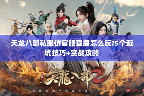 天龙八部私服仿官服直播怎么玩?5个避坑技巧+实战攻略 天龙八部私服仿官服直播怎么玩?5个避坑技巧+实战攻略