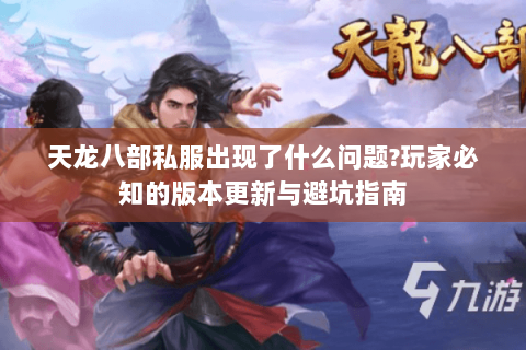 天龙八部私服出现了什么问题?玩家必知的版本更新与避坑指南