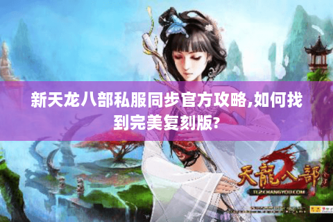 新天龙八部私服同步官方攻略,如何找到完美复刻版? 新天龙八部私服同步官方攻略,如何找到完美复刻版?