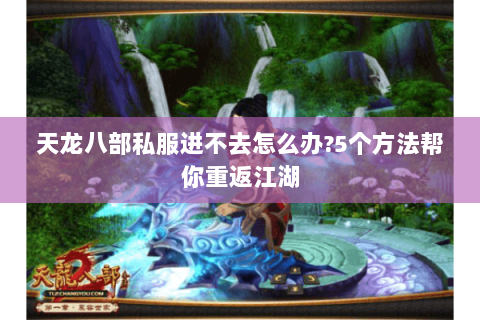 天龙八部私服进不去怎么办?5个方法帮你重返江湖 天龙八部私服进不去怎么办?5个方法帮你重返江湖