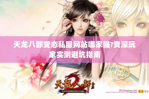 天龙八部变态私服网站哪家强?资深玩家实测避坑指南 天龙八部变态私服网站哪家强?资深玩家实测避坑指南