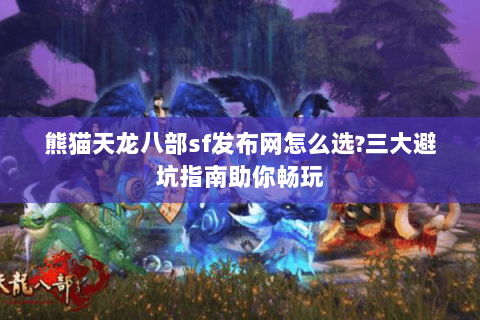熊猫天龙八部sf发布网怎么选?三大避坑指南助你畅玩
