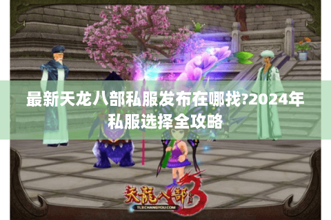 最新天龙八部私服发布在哪找?2024年私服选择全攻略 最新天龙八部私服发布在哪找?2024年私服选择全攻略