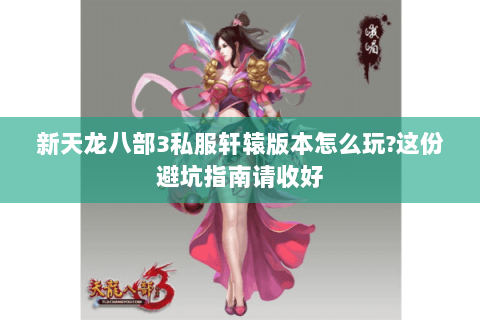 新天龙八部3私服轩辕版本怎么玩?这份避坑指南请收好 新天龙八部3私服轩辕版本怎么玩?这份避坑指南请收好