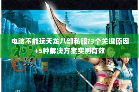 电脑不能玩天龙八部私服?3个关键原因+5种解决方案实测有效 电脑不能玩天龙八部私服?3个关键原因+5种解决方案实测有效