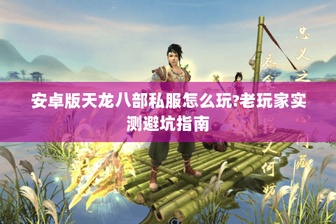 安卓版天龙八部私服怎么玩?老玩家实测避坑指南 安卓版天龙八部私服怎么玩?老玩家实测避坑指南