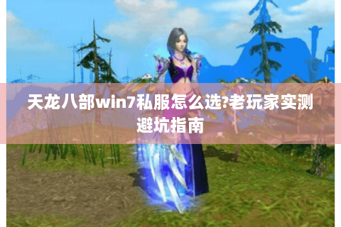 天龙八部win7私服怎么选?老玩家实测避坑指南