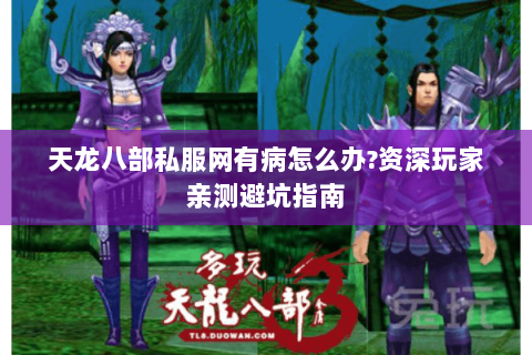 天龙八部私服网有病怎么办?资深玩家亲测避坑指南 天龙八部私服网有病怎么办?资深玩家亲测避坑指南